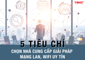 5-tieu-chi-chon-nha-cung-cap-giai-phap-mang-lan-wifi-uy-tin