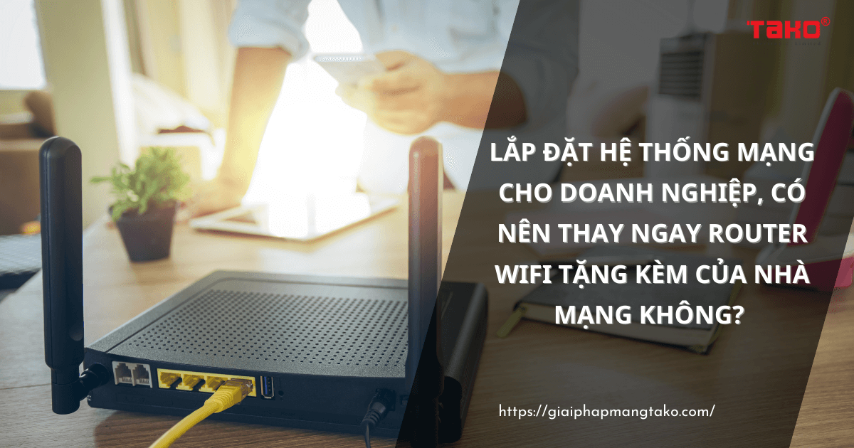 Lap-dat-he-thong-mang-cho-doanh-nghiep-co-nen-thay-ngay-router-wifi-tang-kem-cua-nha-mang-khong(1)