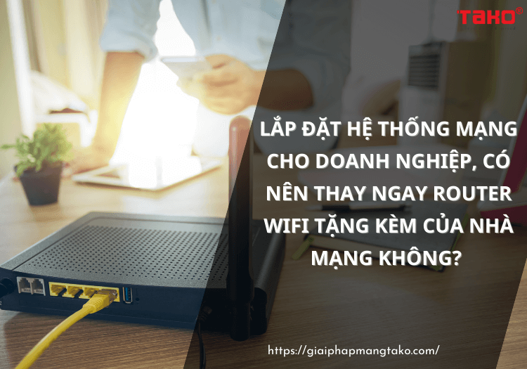 Lap-dat-he-thong-mang-cho-doanh-nghiep-co-nen-thay-ngay-router-wifi-tang-kem-cua-nha-mang-khong(2)