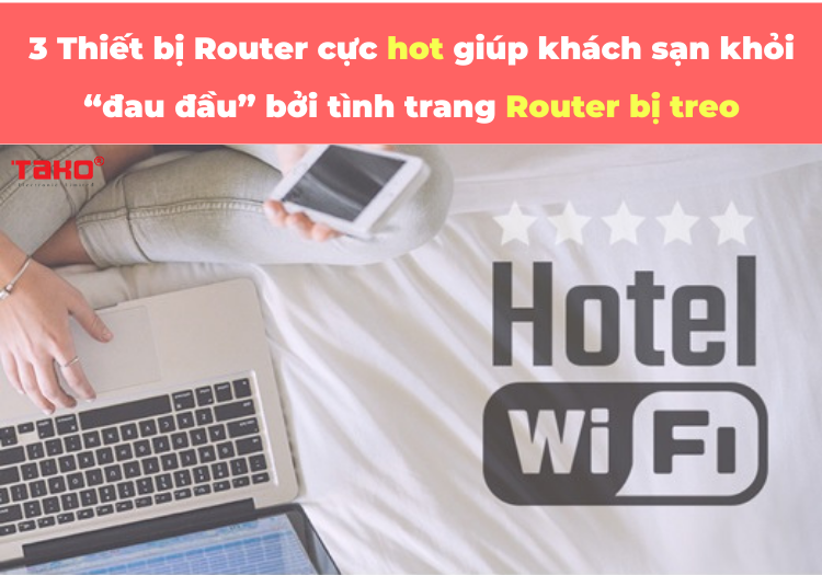 3-thiet-bi-router-cuc-hot-giup-khach-san-khoi-“dau-dau”-boi-tinh-trang-router-bi-treo-2