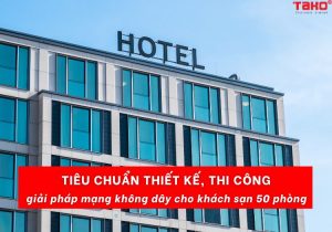 Tiêu Chuẩn Thiết Kế, Thi Công Giải Pháp Mạng Không Dây Cho Khách Sạn 50 Phòng