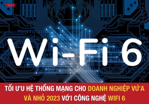 toi-uu-he-thong-mang-cho-doanh-nghiep-vua-va-nho-2023-voi-cong-nghe-wifi-6